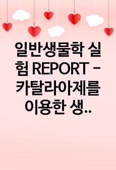 일반생물학 실험 REPORT - 카탈라아제를 이용한 생체촉매(효소)의 특성 관찰