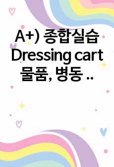 A+) 종합실습 Dressing cart 물품, 병동 주요 시술 및 검사 (자세하고 내용 많음)