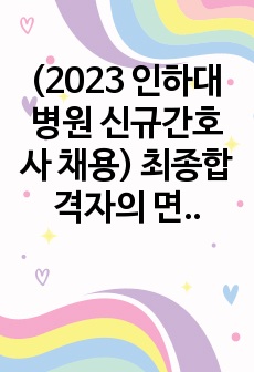 (2023 인하대병원 신규간호사 채용) 최종합격자의 면접 자료(면접꿀팁+면접 기출+문제마다 답 있습니다!/실제 공부하면서 작성한 자료로 완성도가 높고 많은 도움 될껍니다. 후회X) 모두 합격하세요!!(합격인증ㅇ)