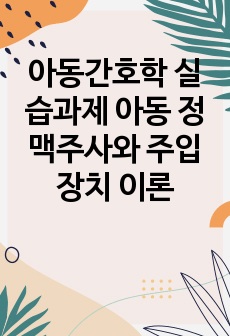 아동간호학 실습과제 아동 정맥주사와 주입장치 이론