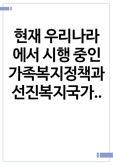 현재 우리나라에서 시행 중인 가족복지정책과 선진복지국가의 가족복지정책을 비교하고 앞으로 우리나라 가족복지 발전 방향을 제시해 보시오