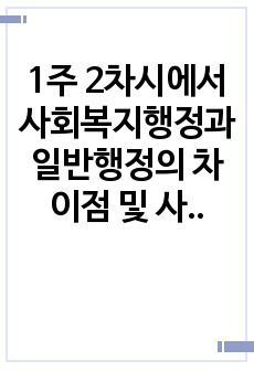 1주 2차시에서 사회복지행정과 일반행정의 차이점 및 사회복지행정의 필요성에 대해 학습했습니다. 사회복지행정이 일반행정과 다른 점과 기술하고, 사회복지행정이 필요한 이유를 제시해봅시다.