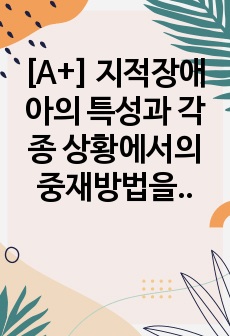 [A+] 지적장애아의 특성과 각종 상황에서의 중재방법을 설명하고 지적장애아를 지도하는 교사의 다짐을 서술하시오.