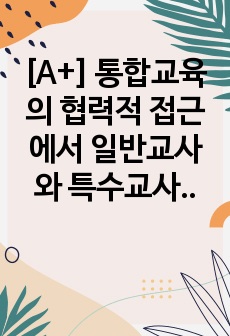 [A+] 통합교육의 협력적 접근에서 일반교사와 특수교사의 역할과 책임 및 협력내용, 일반교사와 특수교사의 협력방안에 대해서 설명하고, 협력을 통한 기대효과에 대해 서술하시오.