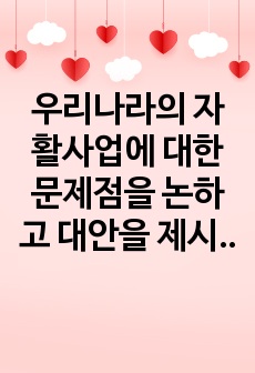 우리나라의 자활사업에 대한 문제점을 논하고 대안을 제시하시오.