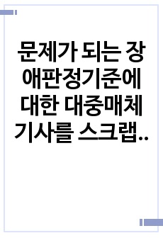 문제가 되는 장애판정기준에 대한  대중매체기사를 스크랩하여 올리고 개선방향에 대한 본인의 의견을 기술하되 기술하고자 하는  장애의 유형과 그 개념도 조사하시오.