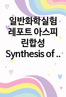 일반화학실험 레포트 아스피린합성Synthesis of Aspirin