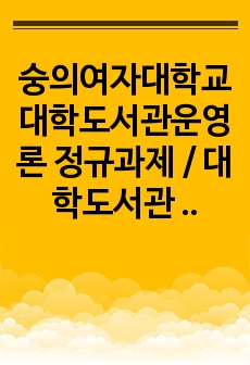 숭의여자대학교 대학도서관운영론 정규과제 / 대학도서관 관련 안건 현황, 개선 방안, 개인 의견 / 미래사회 대학도서관의 발전방향 모색