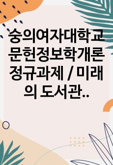 숭의여자대학교 문헌정보학개론 정규과제 / 미래의 도서관이 나아가야 할 방향 혹은 필요한 도서관 서비스에 대한 제안