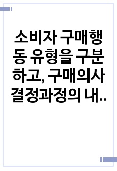 소비자 구매행동 유형을 구분하고, 구매의사결정과정의 내용을 단계적으로 기술하시오. 그리고, 주어진 사례에 대해서 구매의사결정의 각 단계를 적용하시오.