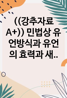 ((강추자료A+)) 민법상 유언방식과 유언의 효력과 새로운 유언상속 이슈들에 대한 법제도적 대응 - 상속법 전면개정 필요성