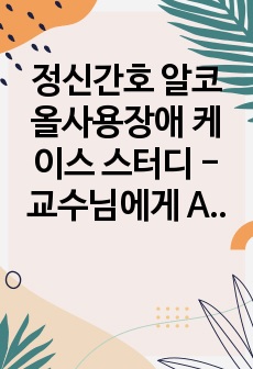 정신간호 알코올사용장애 케이스 스터디 - 교수님에게 A++ 받은 자료입니다