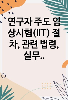 연구자 주도 임상시험(IIT) 절차, 관련 법령, 실무 관련 사이트 등 임상시험 관련 법령 임상시험(Clinical Trial/Study) 이란? IIT 준비, 실시과정  의약품 임상시험 계획 승인/변경승인/변경보고