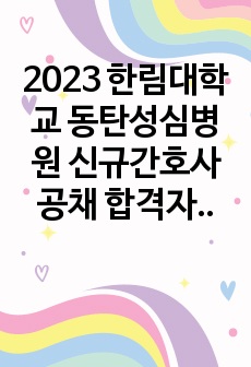 2023 한림대학교 동탄성심병원 신규간호사 공채 합격자료 (자기소개서, 면접, 필기 합격 인증 O)