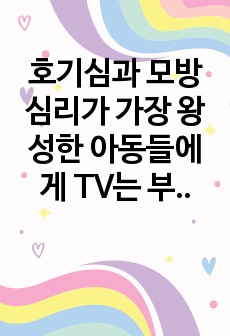 호기심과 모방 심리가 가장 왕성한 아동들에게 TV는 부정적이든 긍정적이든 지대한 영향을 미치고 있다. TV가 아동의 성장과 발달에 미치는 영향에 대해 생각해 보고, 아동들에게 미치는 악영향을 없애기 위해 TV는 어떻..