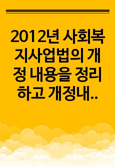 2012년 사회복지사업법의 개정 내용을 정리하고 개정내용이 어떤 가치를 반영하고자 하였는지 의견을 제시하시고