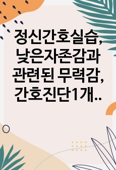 정신간호실습, 낮은자존감과 관련된 무력감, 간호진단1개, 간호과정1개 A+