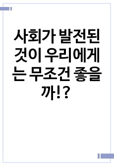 사회가 발전된 것이 우리에게는 무조건 좋을까!?