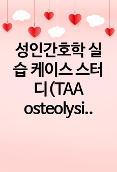 성인간호학 실습 케이스 스터디(TAA osteolysis)