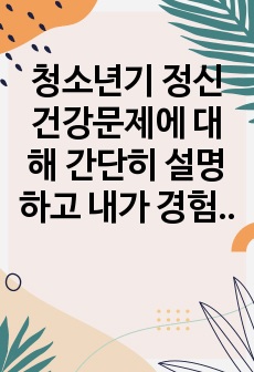 청소년기 정신건강문제에 대해 간단히 설명하고 내가 경험했던 청소년기의 심리적 어려움과 이를 극복했던 방법을 기술하시오.