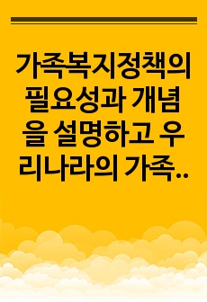 가족복지정책의 필요성과 개념을 설명하고 우리나라의 가족복지정책의 문제 중에서 한 가지 이상을 찾아 이 문제를 해결하기 위한 심층적인 분석을 통하여 발전방안 사례를 제시하세요.