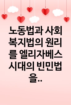 노동법과 사회복지법의 원리를 엘리자베스 시대의 빈민법을 토대로 역사적 측면에서 설명하고 그 시대와 현 시점 간 어떠한 공통점과 차이점이 있는지에 대해 자신의 의견을 제시