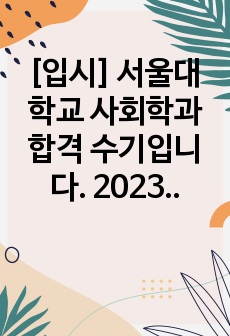 [입시] 서울대학교 사회학과 합격 수기입니다. 2023학년도에 합격 수기로 따끈따끈한 정보가 가득해서 입시에 큰 도움이 될 것으로 확신합니다.