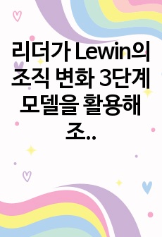 리더가 Lewin의 조직 변화 3단계 모델을 활용해 조직이 변화하고 혁신을 관리하기 위해서는 어떤 전략과 시스템이 필요할지 기술하시오.