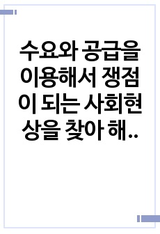 수요와 공급을 이용해서 쟁점이 되는 사회현상을 찾아 해결 방안 제시