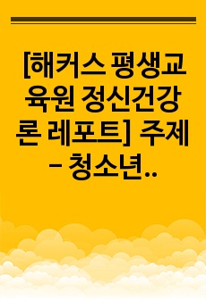 [평생교육원 정신건강론 레포트] 주제 - 청소년기 정신건강문제와 내가 경험했던 청소년기의 어려움 및 극복 방법