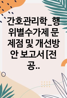 간호관리학_행위별수가제 문제점 및 개선방안 보고서[전공책 및 여러 논문 토대로 직접 작성함]