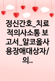 정신간호_치료적의사소통 보고서_알코올사용장애대상자/ 의사소통 분석 및 이유 포함, 비치료적 의사소통을 치료적으로 수정해보는 내용 포함