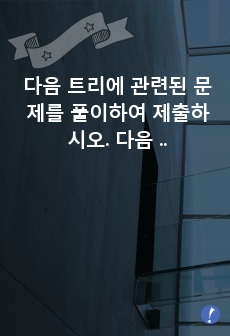 다음 트리에 관련된 문제를 풀이하여 제출하시오. 다음 이진트리를 배열과 연결리스트를 이용하여 나타내시오