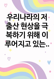 우리나라의 저출산 현상을 극복하기 위해 이루어지고 있는 방안들을 외국의 사례와 비교하여 기술하고, 다양한 요구와 목적을 반영하고 있는 보육과정에 대한 자신의 생각을 기술하시오