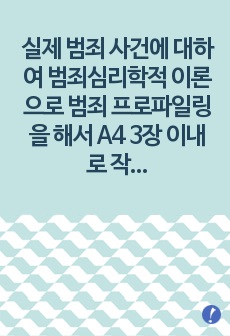 실제 범죄 사건에 대하여 범죄심리학적 이론으로 범죄 프로파일링을 해서 A4 3장 이내로 작성하는 것입니다. 국내외에서 발생한 실제 사건 모두 가능합니다. 소설이나 드라마에서 다루는 사건들에 대해서도 간략하게 사건 내..