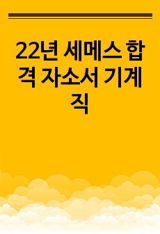 22년 세메스 합격 자소서 기계직