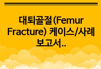 대퇴골절(Femur Fracture) 케이스/사례보고서(문헌고찰/질병연구, 간호력, 신체검진, 진단검사, 약물, 4개 간호진단, 2개 간호과정)