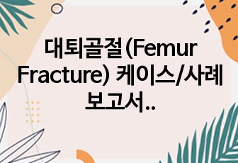 대퇴골절(Femur Fracture) 케이스/사례보고서(문헌고찰/질병연구, 간호력 사정, 신체검진, 진단검사, 약물, 4개 간호진단, 2개 간호과정)