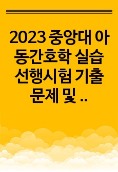 2023 중앙대 아동간호학 실습 선행시험 기출문제 및 답안.