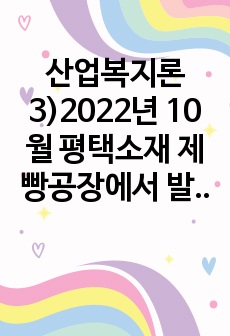 산업복지론3)2022년 10월 평택소재 제빵공장에서 발생한 노동자의 사망사고는 작업장이 먹고 사는 것만 해결하는 곳이 아니어야 함을 상징적으로 보여준다. 이 사고를 예시로 하여 산업복지의 의미를 설명하시오.