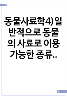 동물사료학4)일반적으로 동물의 사료로 이용 가능한 종류는 매우 다양하며, 다양한 사료는 그 특성에 따라 분류를 할 수 있다. 사료의 분류 방법 중에서 영양가치에 따라 사료를 3가지로 분류하고 그 종류의 특성에 대하여..