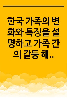 한국 가족의 변화와 특징을 설명하고 가족 간의 갈등 해결 방안을 제시하시오.