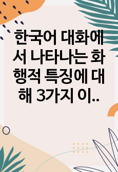 한국어 대화에서 나타나는 화행적 특징에 대해 3가지 이상 예를 들고, 이에 대한 자신의 생각을 기술하시오.