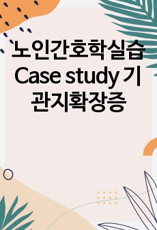 노인간호학실습 Case study 기관지확장증