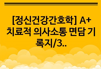 [정신건강간호학] A+ 치료적 의사소통 면담 기록지/3가지 주제/11가지 기술 사용