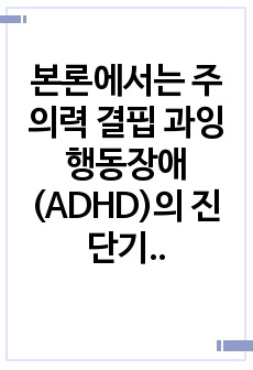 본론에서는 주의력 결핍 과잉행동장애(ADHD)의 진단기준과 행동특성, ADHD의 원인을 설명하고, 중재방법에 대해 서술해보고자 한다.