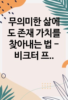 무의미한 삶에도 존재 가치를 찾아내는 법 - 비크터 프랑클 독후감