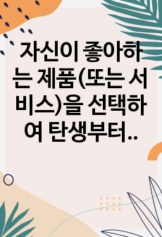 자신이 좋아하는 제품(또는 서비스)을 선택하여 탄생부터 현재까지 작성해 보시오.(고객지향적 마케팅전략과 마케팅 믹스를 고려하여)