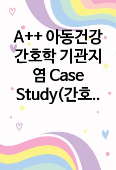 A++ 아동건강간호학 기관지염 Case Study(간호진단4개, 간호과정2개) 질환 설명, 신체 사정, 우선순위, 계획 및 수행까지 포함