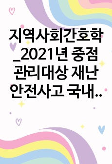 지역사회간호학_2021년 중점관리대상 재난안전사고 국내외 재난 관련 보건의료정책